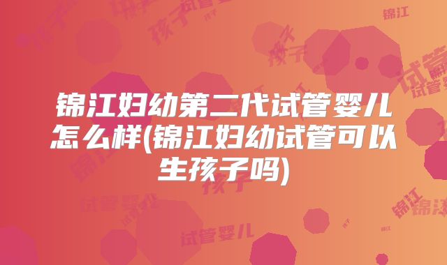锦江妇幼第二代试管婴儿怎么样(锦江妇幼试管可以生孩子吗)