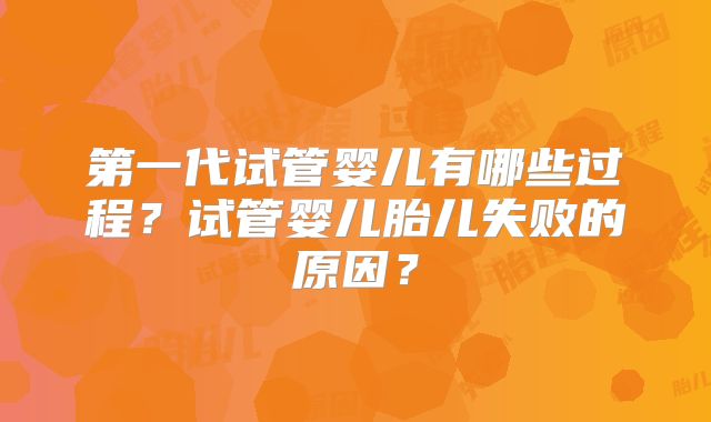 第一代试管婴儿有哪些过程？试管婴儿胎儿失败的原因？