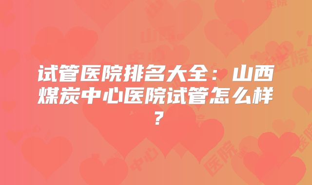 试管医院排名大全：山西煤炭中心医院试管怎么样？