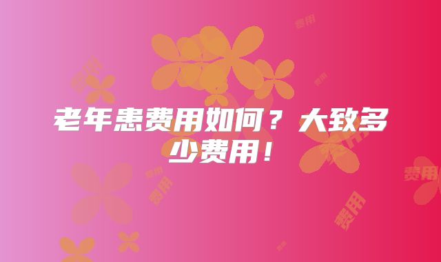 老年患费用如何?大致多少费用!