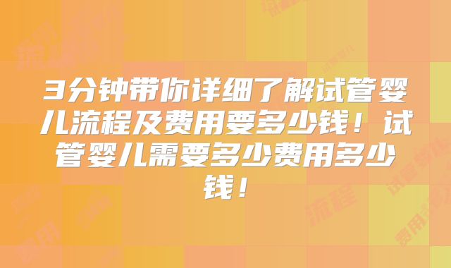 3分钟带你详细了解试管婴儿流程及费用要多少钱！试管婴儿需要多少费用多少钱！
