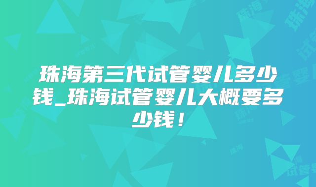 珠海第三代试管婴儿多少钱_珠海试管婴儿大概要多少钱！