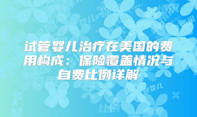 试管婴儿治疗在美国的费用构成：保险覆盖情况与自费比例详解