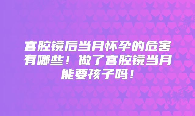 宫腔镜后当月怀孕的危害有哪些!做了宫腔镜当月能要孩子吗!