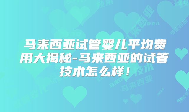 马来西亚试管婴儿平均费用大揭秘-马来西亚的试管技术怎么样!
