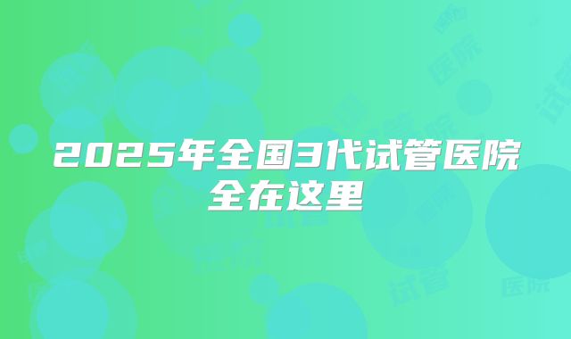 2025年全国3代试管医院全在这里