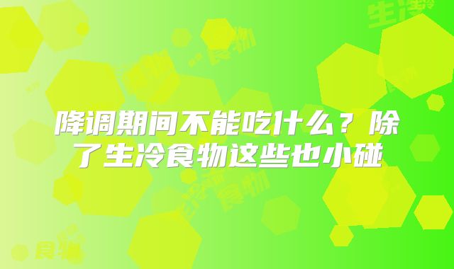 降调期间不能吃什么?除了生冷食物这些也小碰