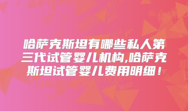 哈萨克斯坦有哪些私人第三代试管婴儿机构,哈萨克斯坦试管婴儿费用明细！
