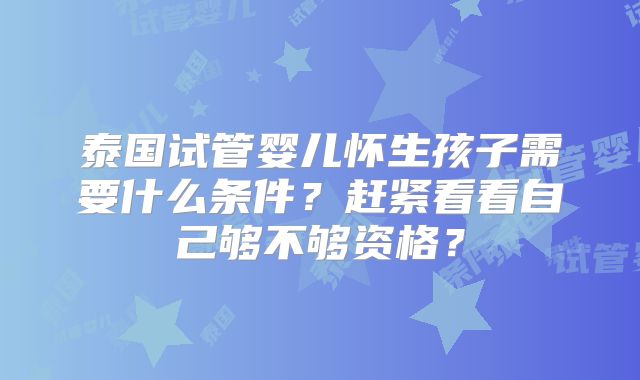 泰国试管婴儿怀生孩子需要什么条件?赶紧看看自己够不够资格?