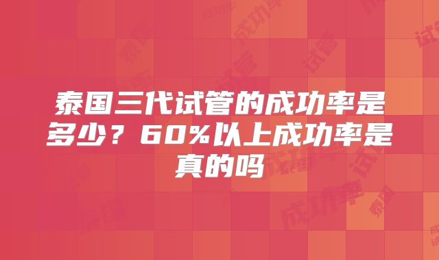 泰国三代试管的成功率是多少？60%以上成功率是真的吗