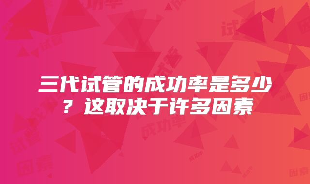 三代试管的成功率是多少？这取决于许多因素