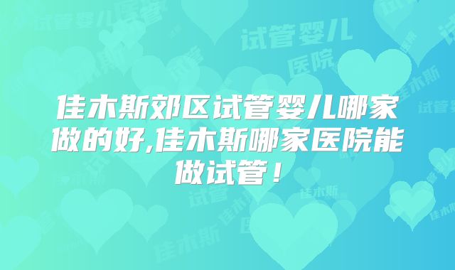 佳木斯郊区试管婴儿哪家做的好,佳木斯哪家医院能做试管！