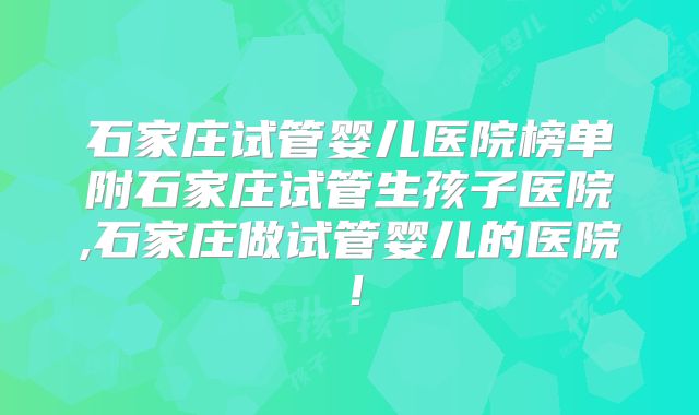 石家庄试管婴儿医院榜单附石家庄试管生孩子医院,石家庄做试管婴儿的医院！