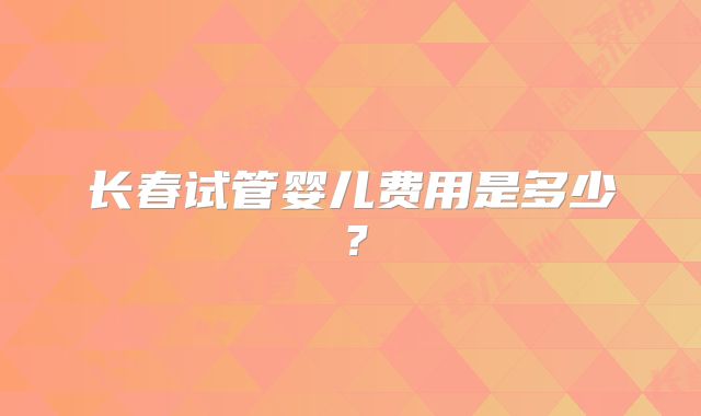 长春试管婴儿费用是多少？