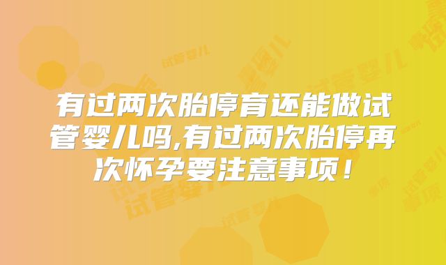 有过两次胎停育还能做试管婴儿吗,有过两次胎停再次怀孕要注意事项！