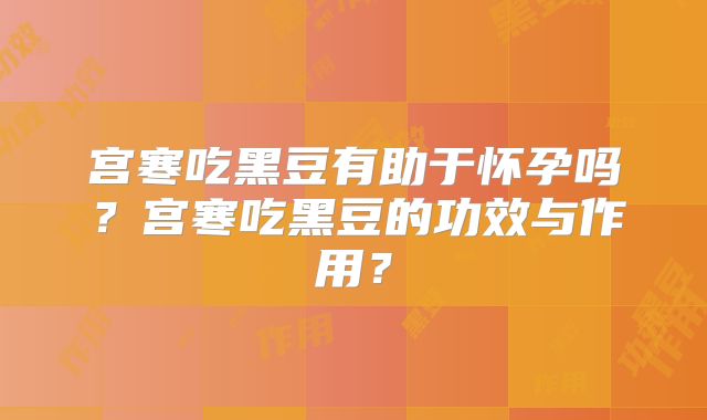 宫寒吃黑豆有助于怀孕吗?宫寒吃黑豆的功效与作用?