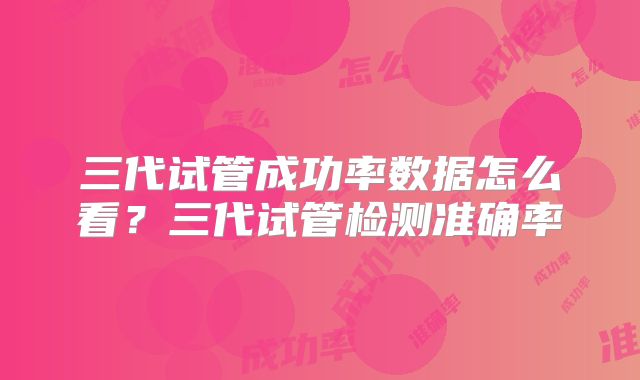 三代试管成功率数据怎么看?三代试管检测准确率