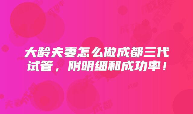 大龄夫妻怎么做成都三代试管,附明细和成功率!