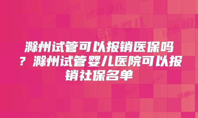 滁州试管可以报销医保吗？滁州试管婴儿医院可以报销社保名单