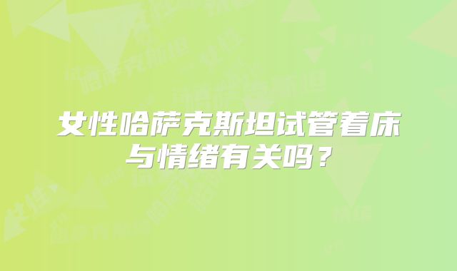 女性哈萨克斯坦试管着床与情绪有关吗？