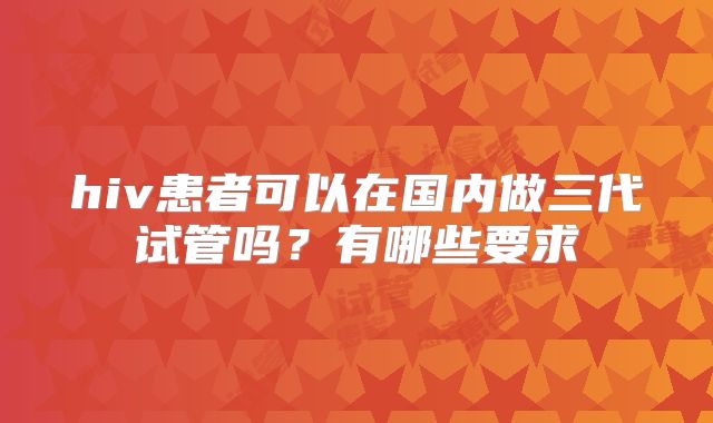 hiv患者可以在国内做三代试管吗?有哪些要求