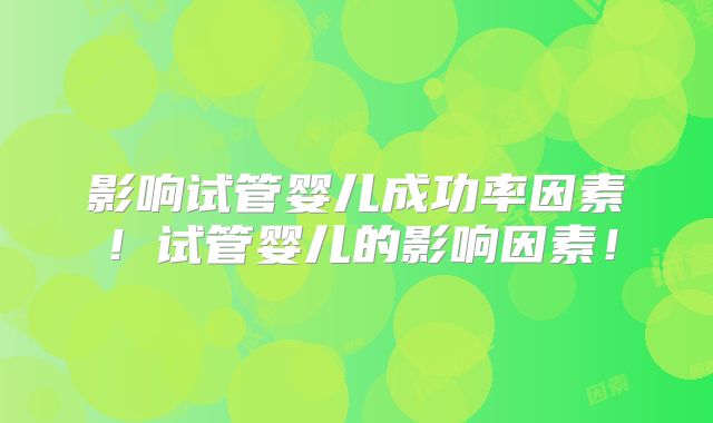 影响试管婴儿成功率因素！试管婴儿的影响因素！