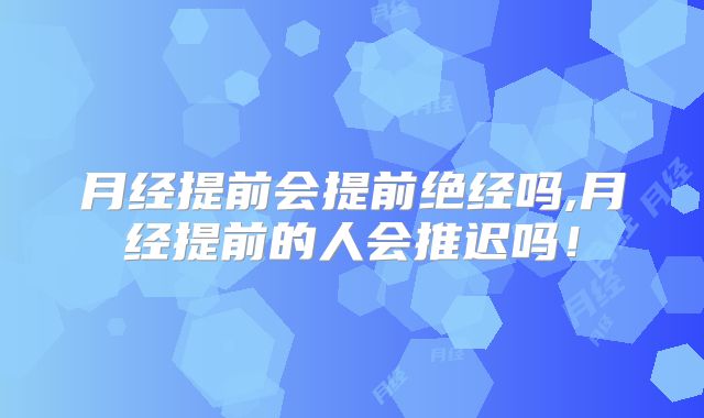 月经提前会提前绝经吗,月经提前的人会推迟吗！