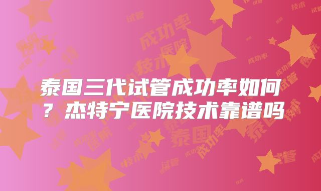 泰国三代试管成功率如何？杰特宁医院技术靠谱吗
