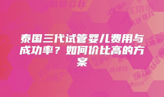 泰国三代试管婴儿费用与成功率？如何价比高的方案