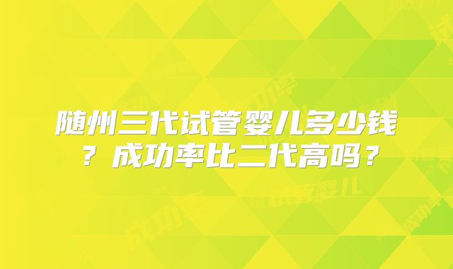 随州三代试管婴儿多少钱？成功率比二代高吗？