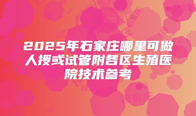 2025年石家庄哪里可做人授或试管附各区生殖医院技术参考
