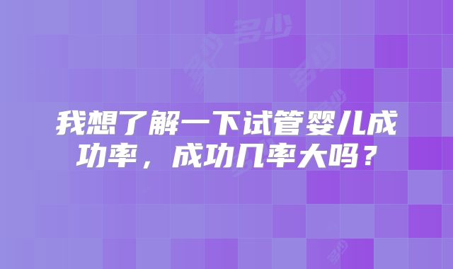 我想了解一下试管婴儿成功率,成功几率大吗?