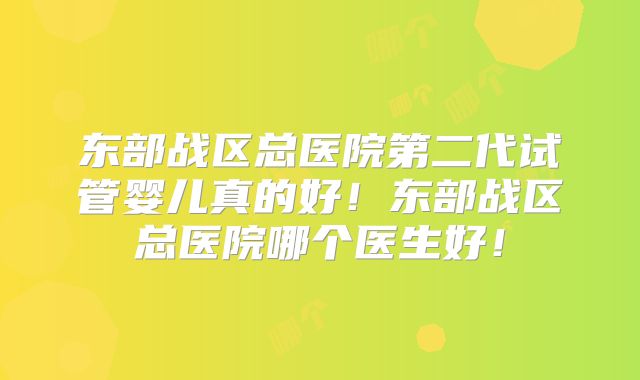 东部战区总医院第二代试管婴儿真的好！东部战区总医院哪个医生好！