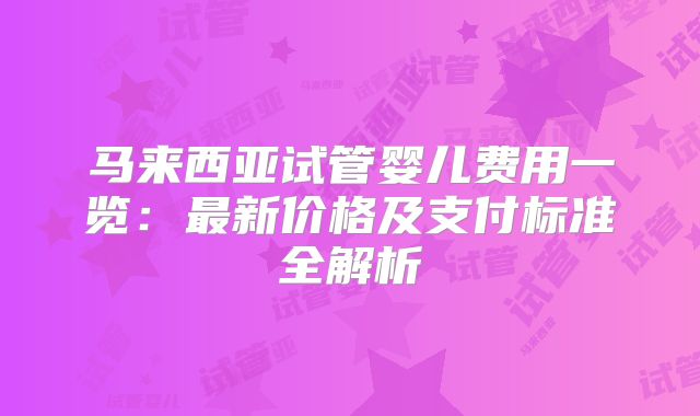 马来西亚试管婴儿费用一览:最新价格及支付标准全解析
