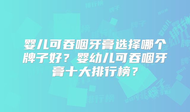 婴儿可吞咽牙膏选择哪个牌子好？婴幼儿可吞咽牙膏十大排行榜？
