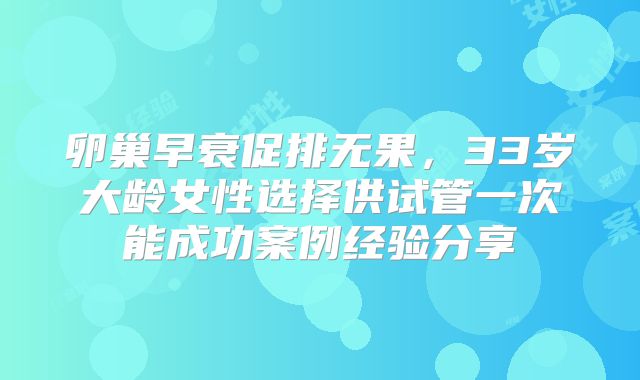 卵巢早衰促排无果，33岁大龄女性选择供试管一次能成功案例经验分享