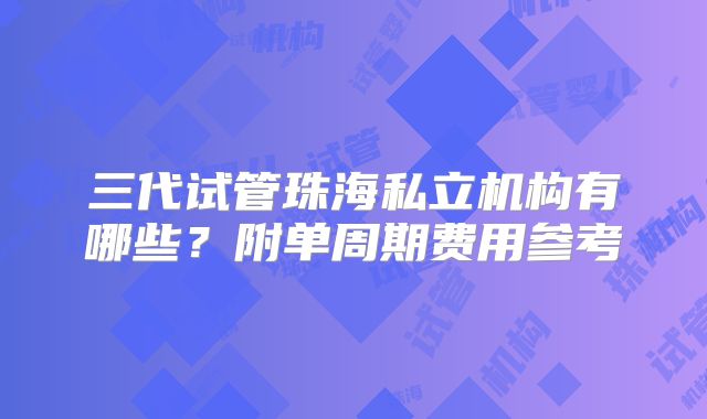 三代试管珠海私立机构有哪些？附单周期费用参考