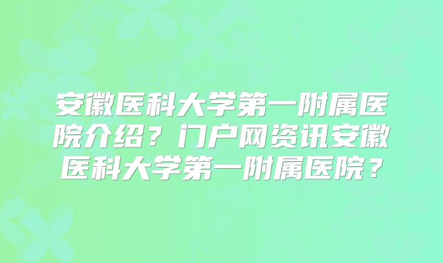 安徽医科大学第一附属医院介绍?门户网资讯安徽医科大学第一附属医院?