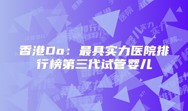 香港Do:最具实力医院排行榜第三代试管婴儿