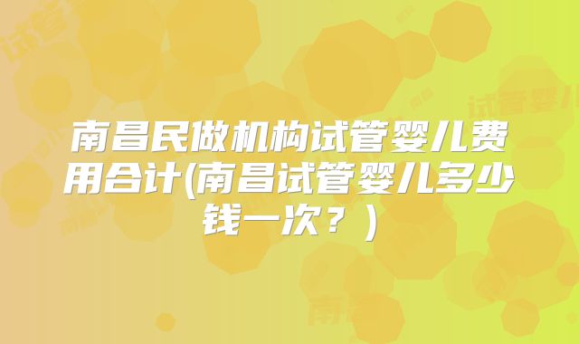 南昌民做机构试管婴儿费用合计(南昌试管婴儿多少钱一次?)