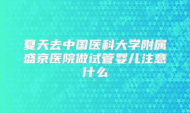夏天去中国医科大学附属盛京医院做试管婴儿注意什么