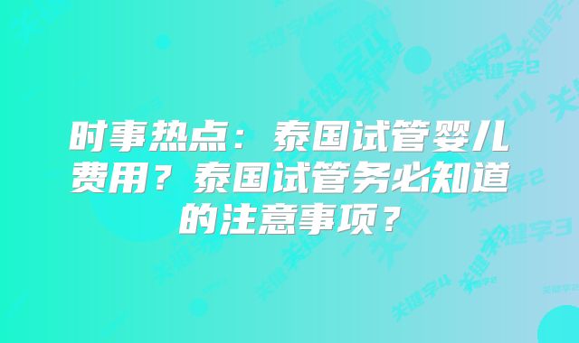 时事热点:泰国试管婴儿费用?泰国试管务必知道的注意事项?