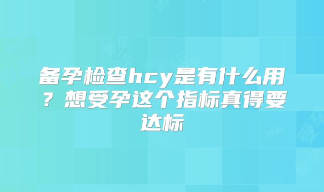 备孕检查hcy是有什么用？想受孕这个指标真得要达标