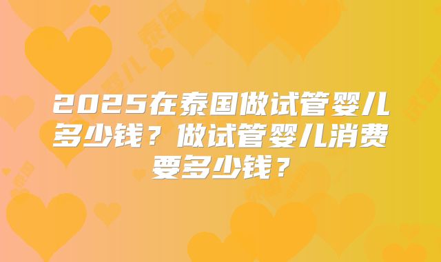 2025在泰国做试管婴儿多少钱?做试管婴儿消费要多少钱?