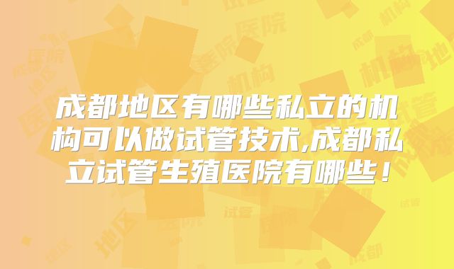 成都地区有哪些私立的机构可以做试管技术,成都私立试管生殖医院有哪些！