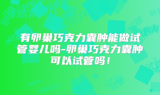 有卵巢巧克力囊肿能做试管婴儿吗-卵巢巧克力囊肿可以试管吗！