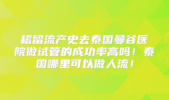 稽留流产史去泰国曼谷医院做试管的成功率高吗!泰国哪里可以做人流!