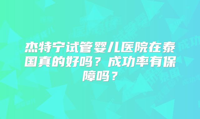 杰特宁试管婴儿医院在泰国真的好吗？成功率有保障吗？
