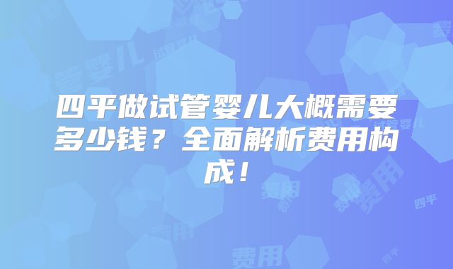 四平做试管婴儿大概需要多少钱？全面解析费用构成！