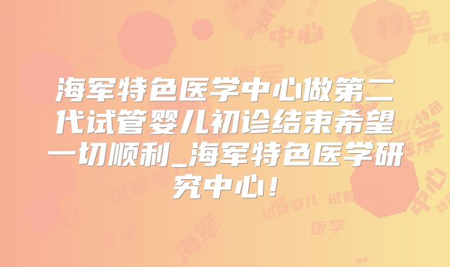 海军特色医学中心做第二代试管婴儿初诊结束希望一切顺利_海军特色医学研究中心!